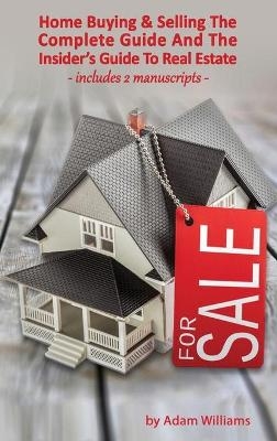 Home Buying and Selling - The Complete Guide And The Insider's Guide To Real Estate - Adam Williams