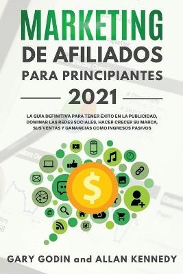 MARKETING DE AFILIADOS PARA PRINCIPIANTES 2021 La guía definitiva para tener éxito en la publicidad, dominar las redes sociales, hacer crecer su marca, sus ventas y ganancias como ingresos pasivos - Gary Godin, Allan Kennedy