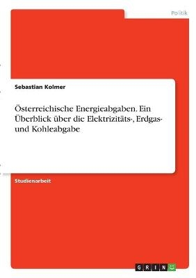 Österreichische Energieabgaben. Ein Überblick über die Elektrizitäts-, Erdgas- und Kohleabgabe - Sebastian Kolmer