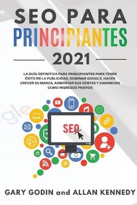 SEO PARA PRINCIPIANTES 2021 La guía definitiva para principiantes para tener éxito en la publicidad, dominar Google, hacer crecer su marca, aumentar sus ventas y ganancias como ingresos pasivos - Gary Godin, Allan Kennedy