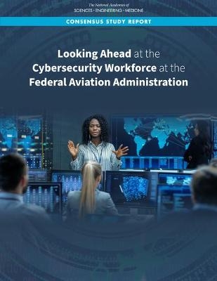 Looking Ahead at the Cybersecurity Workforce at the Federal Aviation Administration - Engineering National Academies of Sciences  and Medicine,  Division on Engineering and Physical Sciences,  Division of Behavioral and Social Sciences and Education,  Computer Science and Telecommunications Board,  Board on Human-Systems Integration