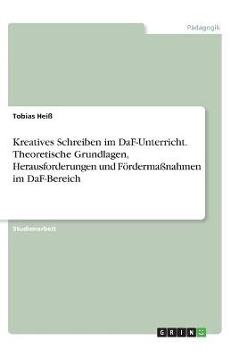 Kreatives Schreiben im DaF-Unterricht. Theoretische Grundlagen, Herausforderungen und FÃ¶rdermaÃnahmen im DaF-Bereich - Tobias HeiÃ