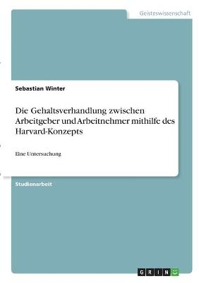 Die Gehaltsverhandlung zwischen Arbeitgeber und Arbeitnehmer mithilfe des Harvard-Konzepts - Sebastian Winter