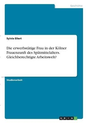 Die erwerbstÃ¤tige Frau in der KÃ¶lner Frauenzunft des SpÃ¤tmittelalters. Gleichberechtigte Arbeitswelt? - Sylvia Ellert