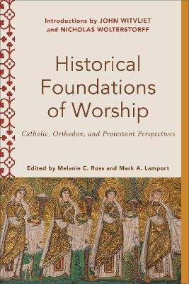 Historical Foundations of Worship – Catholic, Orthodox, and Protestant Perspectives - Melanie C. Ross, Mark A. Lamport, Melanie Ross, Mark Lamport