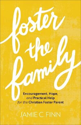 Foster the Family – Encouragement, Hope, and Practical Help for the Christian Foster Parent - Jamie C. Finn