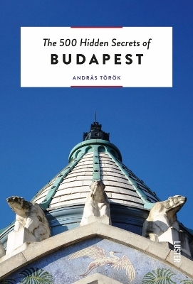 The 500 Hidden Secrets of Budapest - Andras Torok