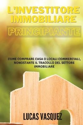 L'INVESTITORE IMMOBILIARE PRINCIPIANTE. The real estate investor for beginners (ITALIAN VERSION) - Lucas Vasquez