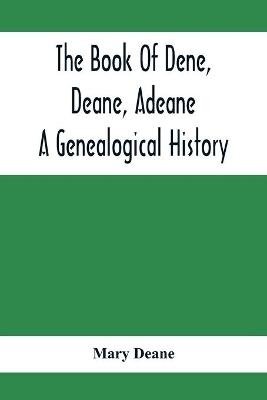 The Book Of Dene, Deane, Adeane. A Genealogical History - Mary Deane