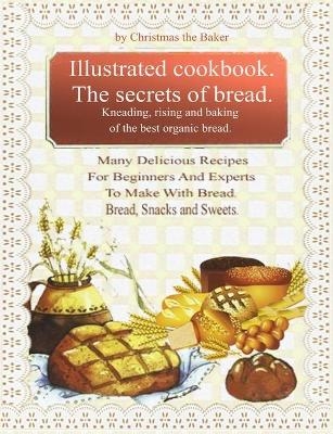 Illustrated Cookbook. The Secrets of Bread. Kneading, Rising and Baking of the Best Organic Bread - Christmas The Baker