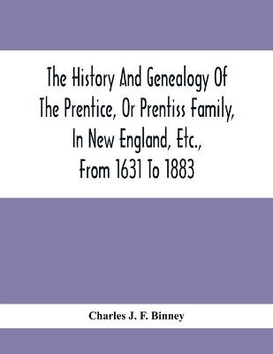 The History And Genealogy Of The Prentice, Or Prentiss Family, In New England, Etc., From 1631 To 1883 - Charles J F Binney