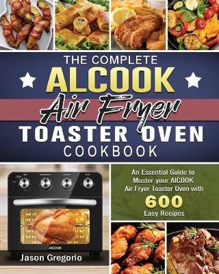 The Complete AICOOK Air Fryer Toaster Oven Cookbook - Jason Gregorio