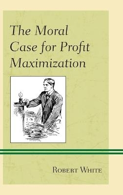 The Moral Case for Profit Maximization - Robert White