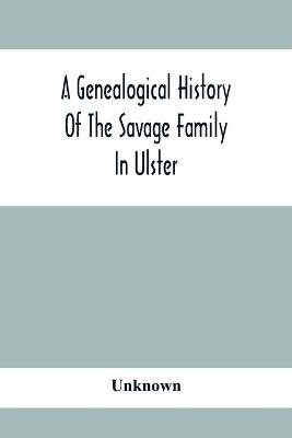 A Genealogical History Of The Savage Family In Ulster; Being A Revision And Enlargement Of Certain Chapters Of "The Savages Of The Ards,"