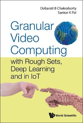 Granular Video Computing: With Rough Sets, Deep Learning And In Iot - Debarati Bhunia Chakraborty, Sankar Kumar Pal