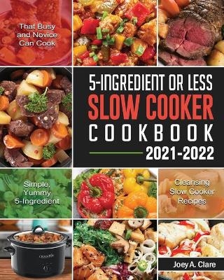 5-Ingredient Or Less Slow Cooker Cookbook - Joey A Clare