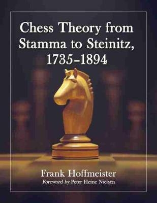 Chess Theory from Stamma to Steinitz, 1735-1894 - Frank Hoffmeister