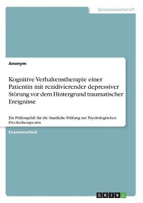 Kognitive Verhaltenstherapie einer Patientin mit rezidivierender depressiver StÃ¶rung vor dem Hintergrund traumatischer Ereignisse -  Anonymous