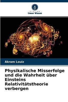 Physikalische Misserfolge und die Wahrheit über Einsteins Relativitätstheorie verbergen - Akram Louiz