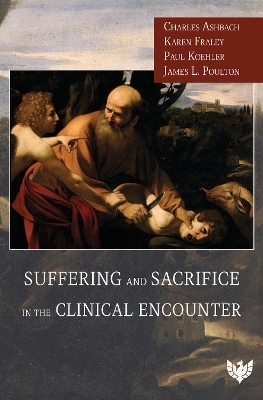 Suffering and Sacrifice in the Clinical Encounter - Charles Ashbach, Karen Fraley, Paul Koehler, James Poulton