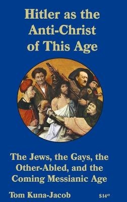 Hitler As the Anti-Christ of This Age, the Jews, the Gays, the Other-Abled, the Coming Messianic-Age and the Last Day - Tom J Kuna-(Jacob)