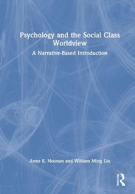 Psychology and the Social Class Worldview - Anne E. Noonan, William Ming Liu