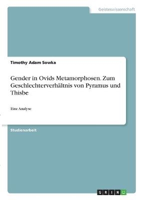 Gender in Ovids Metamorphosen. Zum GeschlechterverhÃ¤ltnis von Pyramus und Thisbe - Timothy Adam Sowka