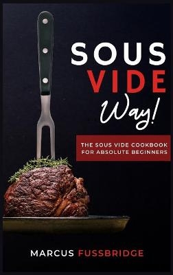 Sous Vide Way!-The Sous Vide Cookbook for Absolute Beginners - Marcus Fussbridge