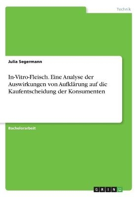 In-Vitro-Fleisch. Eine Analyse der Auswirkungen von AufklÃ¤rung auf die Kaufentscheidung der Konsumenten - Julia Segermann