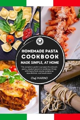 HOMEMADE PASTA COOKBOOK Made Simple, at Home. The Complete Guide to Preparing Handmade Pasta, Master the Essential Cooking of Italy with Tasty First Course Recipes such as Maccheroni, and Much More -  Chef Marino