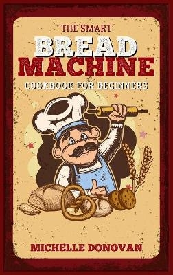 The Smart Bread Machine Cookbook for Beginners - Michelle Donovan