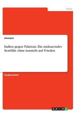 Indien gegen Pakistan. Ein andauernder Konflikt ohne Aussicht auf Frieden -  Anonymous