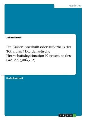 Ein Kaiser innerhalb oder auÃerhalb der Tetrarchie? Die dynastische Herrschaftslegitimation Konstantins des GroÃen (306-312) - Julian Kroth