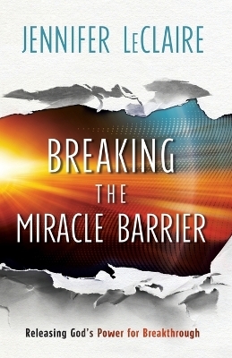 Breaking the Miracle Barrier – Releasing God`s Power for Breakthrough - Jennifer LeClaire