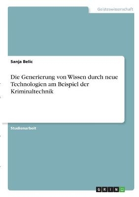 Die Generierung von Wissen durch neue Technologien am Beispiel der Kriminaltechnik - Sanja Belic