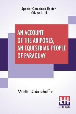 An Account Of The Abipones, An Equestrian People Of Paraguay (Complete) - Martin Dobrizhoffer