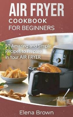 Air Fryer Cookbook for Beginners - Elena Brown