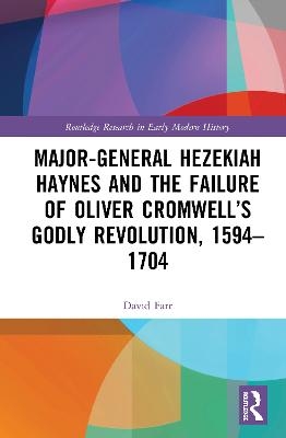 Major-General Hezekiah Haynes and the Failure of Oliver Cromwell’s Godly Revolution, 1594–1704 - David Farr