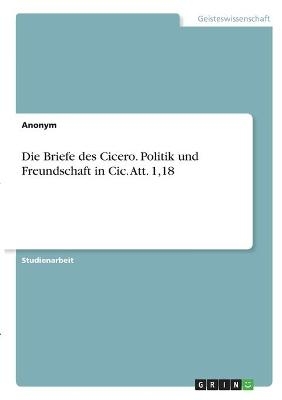 Die Briefe des Cicero. Politik und Freundschaft in Cic. Att. 1,18 -  Anonymous