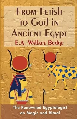 From Fetish to God in Ancient Egypt - E a Wallis Budge