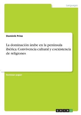 La dominaciÃ³n Ã¡rabe en la penÃ­nsula ibÃ©rica. Convivencia cultural y coexistencia de religiones - Dominik Prinz