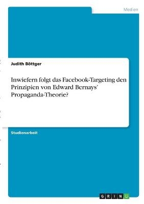 Inwiefern folgt das Facebook-Targeting den Prinzipien von Edward Bernays' Propaganda-Theorie? - Judith Böttger