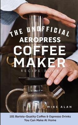 The Unofficial Aeropress Coffee Maker Recipe Book - Mike Alan