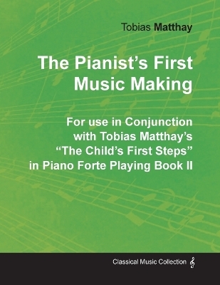 The Pianist's First Music Making - For use in Conjunction with Tobias Matthay's "The Child's First Steps" in Piano Forte Playing - Book II - Tobias Matthay