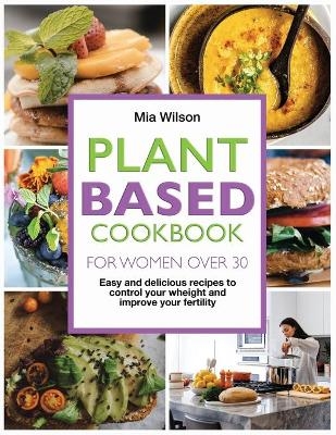 Plant Based Cookbook for Women Over 30 - Mia Wilson