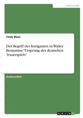 Der Begriff des Intriganten in Walter Benjamins "Ursprung des deutschen Trauerspiels" - Cindy Bloes