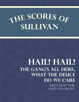 The Scores of Sullivan - Hail! Hail! The Gang's All Here, What the Deuce do we Care - Sheet Music for Voice and Piano - Arthur Sullivan, Theodore Morse