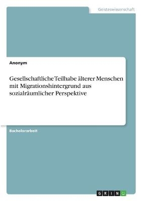 Gesellschaftliche Teilhabe Ã¤lterer Menschen mit Migrationshintergrund aus sozialrÃ¤umlicher Perspektive -  Anonym