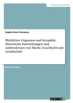 Weiblicher Orgasmus und SexualitÃ¤t. Historische Entwicklungen und Ambivalenzen von Macht, Geschlecht und Gesellschaft - Sophie Koch Feoranzo