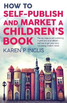 How to Self-publish and Market a Children's Book - Karen P. Inglis